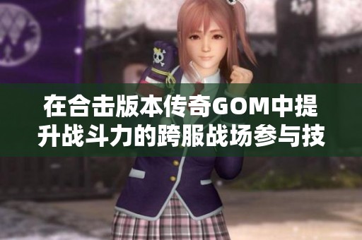 在合击版本传奇GOM中提升战斗力的跨服战场参与技巧解析