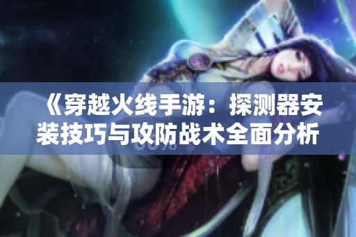 《穿越火线手游：探测器安装技巧与攻防战术全面分析》