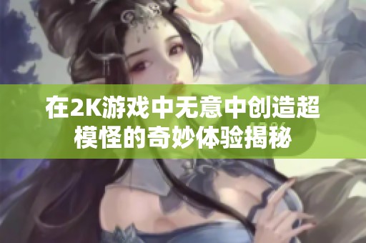 在2K游戏中无意中创造超模怪的奇妙体验揭秘