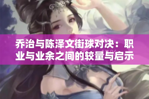乔治与陈泽文街球对决：职业与业余之间的较量与启示
