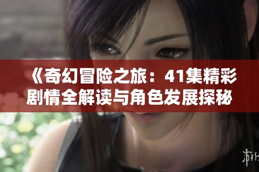 《奇幻冒险之旅：41集精彩剧情全解读与角色发展探秘》