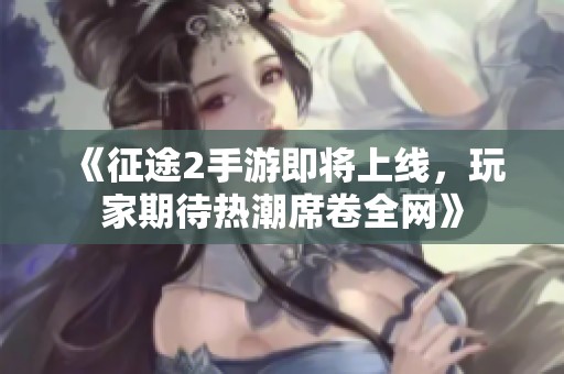《征途2手游即将上线，玩家期待热潮席卷全网》