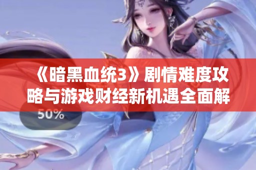《暗黑血统3》剧情难度攻略与游戏财经新机遇全面解析