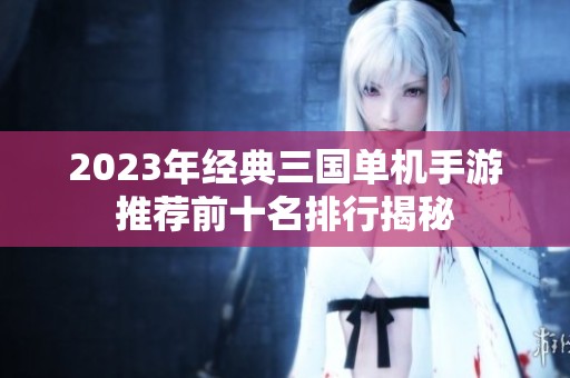 2023年经典三国单机手游推荐前十名排行揭秘