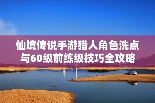 仙境传说手游猎人角色洗点与60级前练级技巧全攻略