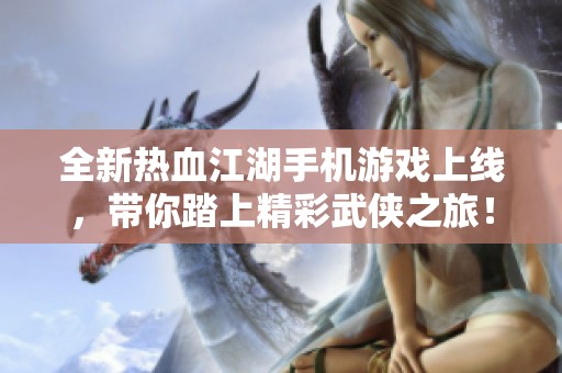 全新热血江湖手机游戏上线，带你踏上精彩武侠之旅！