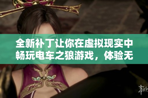 全新补丁让你在虚拟现实中畅玩电车之狼游戏，体验无与伦比的沉浸感！