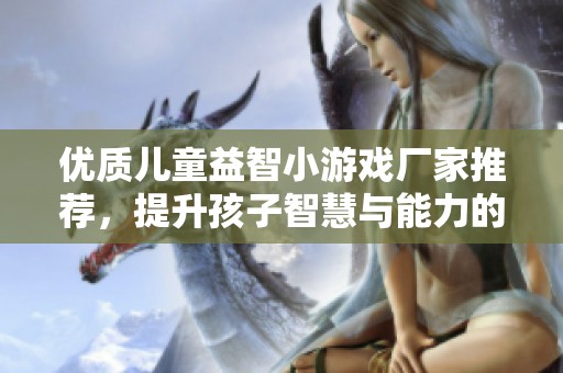 优质儿童益智小游戏厂家推荐，提升孩子智慧与能力的企业介绍