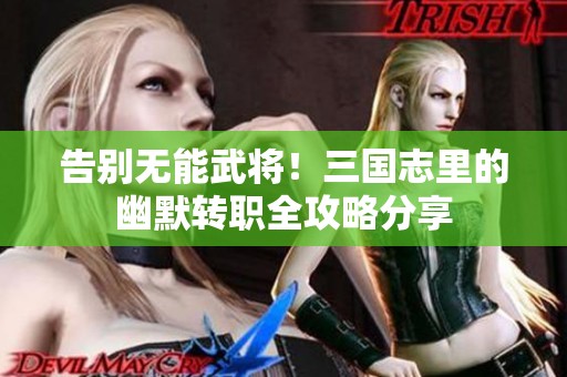 告别无能武将！三国志里的幽默转职全攻略分享