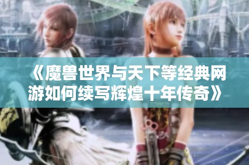 《魔兽世界与天下等经典网游如何续写辉煌十年传奇》