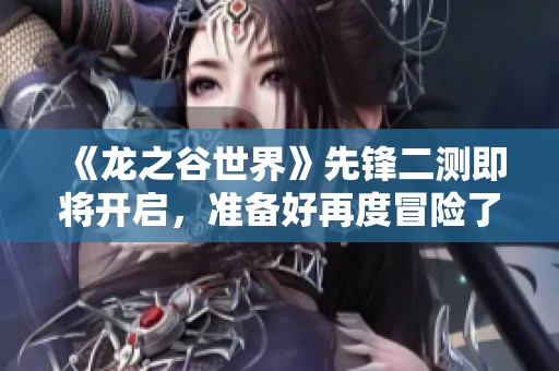 《龙之谷世界》先锋二测即将开启，准备好再度冒险了吗？
