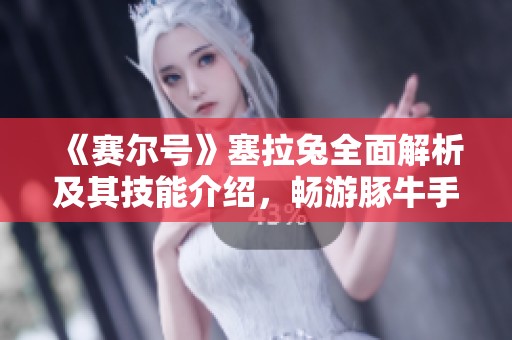 《赛尔号》塞拉兔全面解析及其技能介绍，畅游豚牛手游世界