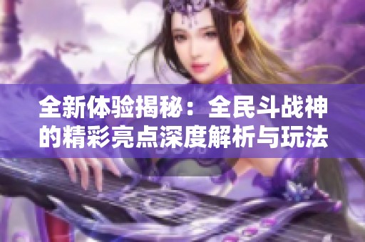 全新体验揭秘：全民斗战神的精彩亮点深度解析与玩法探讨