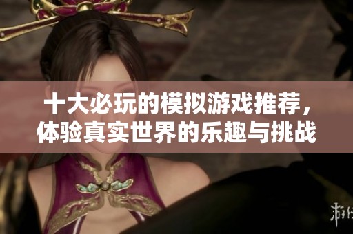 十大必玩的模拟游戏推荐，体验真实世界的乐趣与挑战
