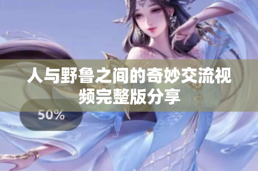 人与野鲁之间的奇妙交流视频完整版分享