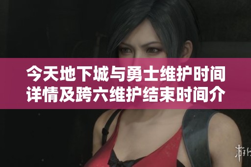 今天地下城与勇士维护时间详情及跨六维护结束时间介绍