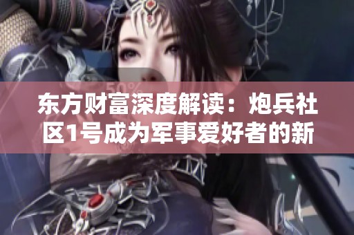 东方财富深度解读：炮兵社区1号成为军事爱好者的新兴交流平台
