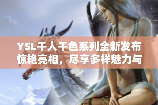 YSL千人千色系列全新发布惊艳亮相，尽享多样魅力与独特风格