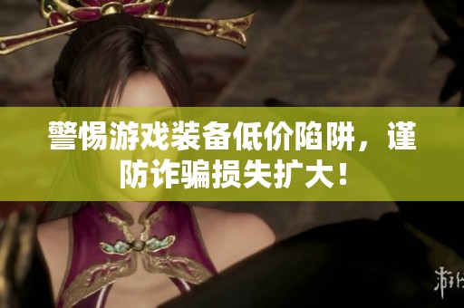警惕游戏装备低价陷阱，谨防诈骗损失扩大！