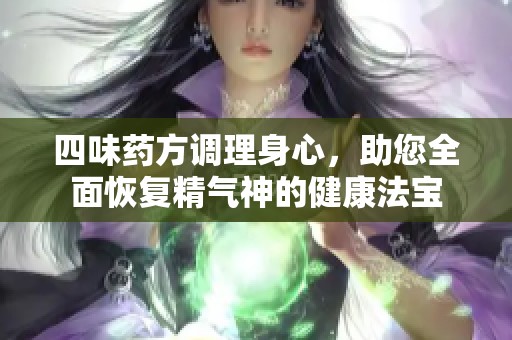 四味药方调理身心，助您全面恢复精气神的健康法宝