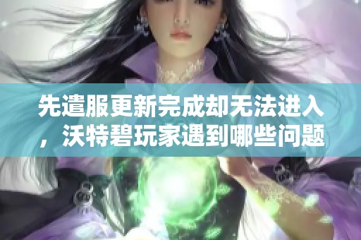 先遣服更新完成却无法进入，沃特碧玩家遇到哪些问题解析