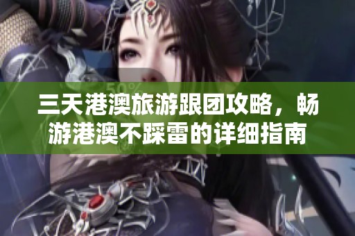 三天港澳旅游跟团攻略，畅游港澳不踩雷的详细指南