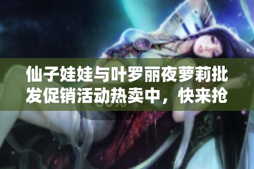 仙子娃娃与叶罗丽夜萝莉批发促销活动热卖中，快来抢购！