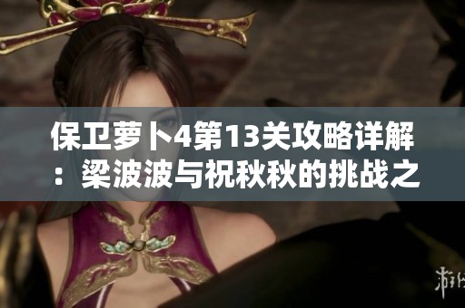 保卫萝卜4第13关攻略详解：梁波波与祝秋秋的挑战之旅