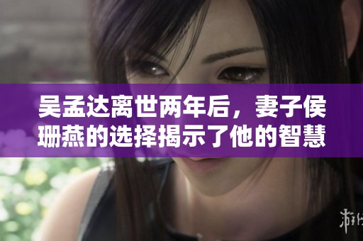 吴孟达离世两年后，妻子侯珊燕的选择揭示了他的智慧与深情