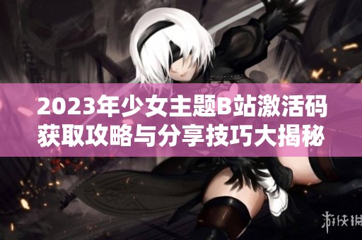 2023年少女主题B站激活码获取攻略与分享技巧大揭秘