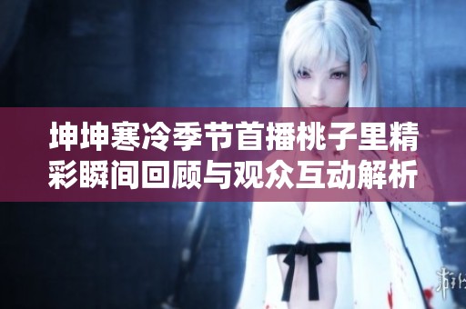 坤坤寒冷季节首播桃子里精彩瞬间回顾与观众互动解析