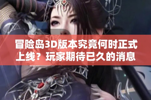 冒险岛3D版本究竟何时正式上线？玩家期待已久的消息揭秘