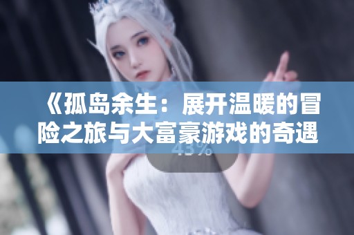 《孤岛余生：展开温暖的冒险之旅与大富豪游戏的奇遇体验》