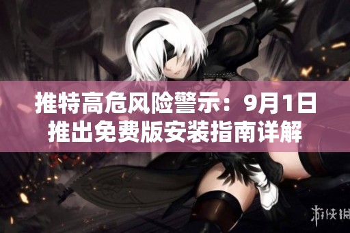 推特高危风险警示：9月1日推出免费版安装指南详解