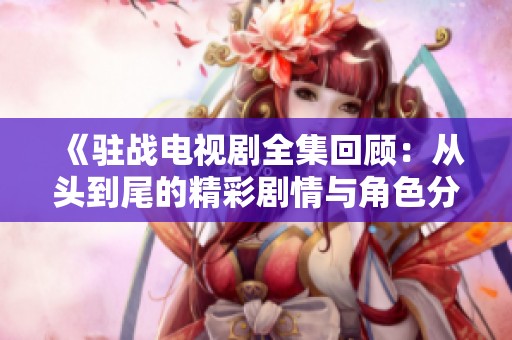 《驻战电视剧全集回顾：从头到尾的精彩剧情与角色分析》