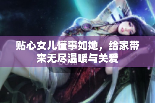 贴心女儿懂事如她，给家带来无尽温暖与关爱