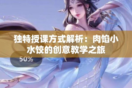 独特授课方式解析：肉馅小水饺的创意教学之旅
