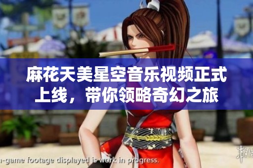 麻花天美星空音乐视频正式上线，带你领略奇幻之旅