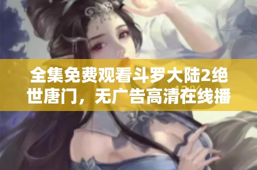 全集免费观看斗罗大陆2绝世唐门，无广告高清在线播放体验
