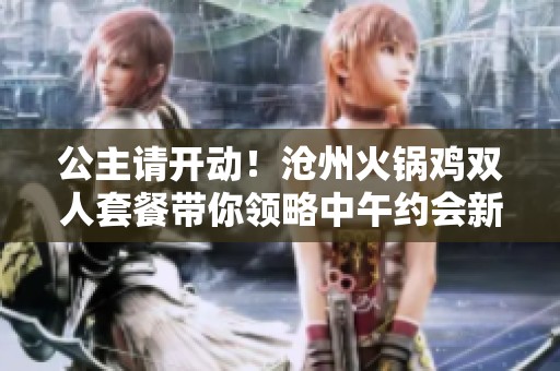 公主请开动！沧州火锅鸡双人套餐带你领略中午约会新风尚