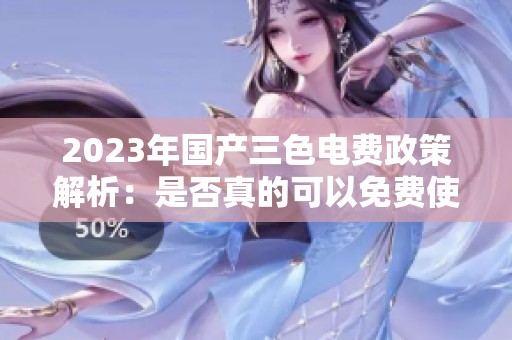 2023年国产三色电费政策解析：是否真的可以免费使用？