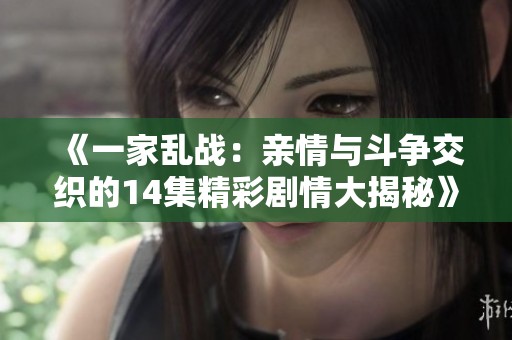 《一家乱战：亲情与斗争交织的14集精彩剧情大揭秘》