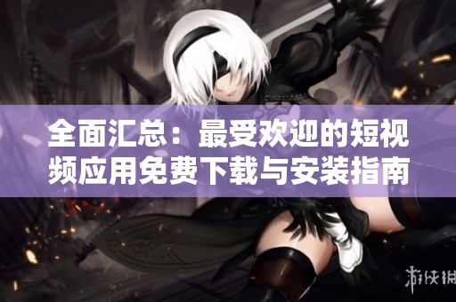 全面汇总：最受欢迎的短视频应用免费下载与安装指南