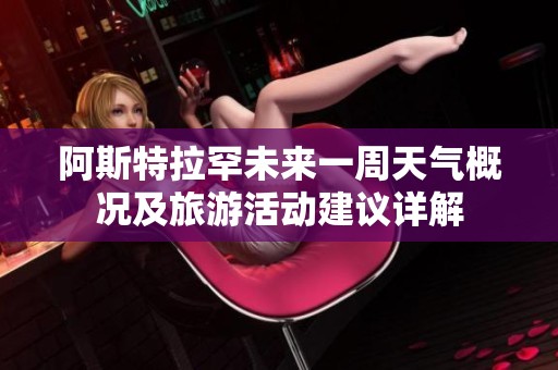 阿斯特拉罕未来一周天气概况及旅游活动建议详解