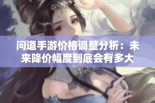 问道手游价格调整分析：未来降价幅度到底会有多大