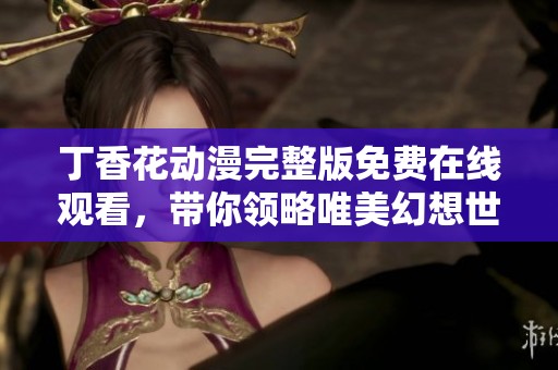 丁香花动漫完整版免费在线观看，带你领略唯美幻想世界