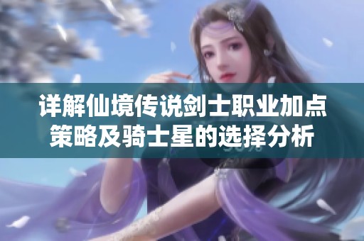 详解仙境传说剑士职业加点策略及骑士星的选择分析