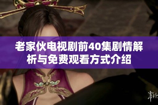 老家伙电视剧前40集剧情解析与免费观看方式介绍