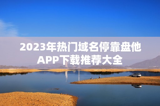 2023年热门域名停靠盘他APP下载推荐大全