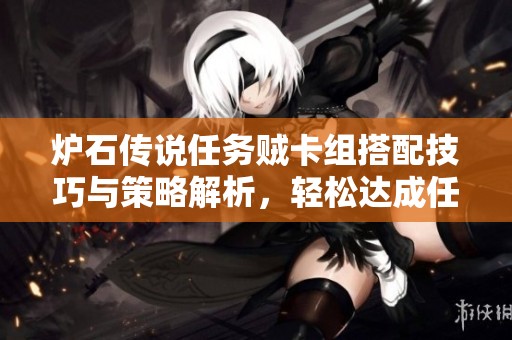 炉石传说任务贼卡组搭配技巧与策略解析，轻松达成任务目标